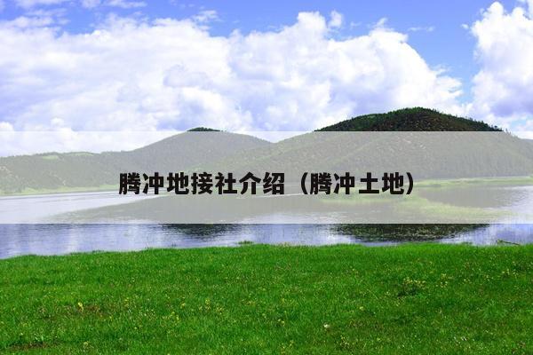腾冲地接社介绍（腾冲土地）