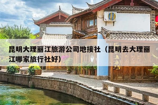 昆明大理丽江旅游公司地接社（昆明去大理丽江哪家旅行社好）