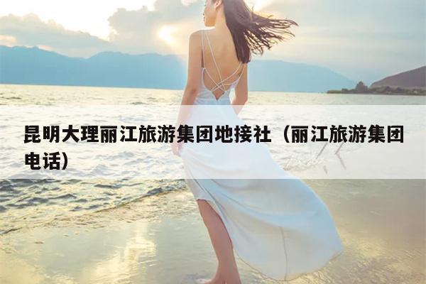 昆明大理丽江旅游集团地接社（丽江旅游集团电话）