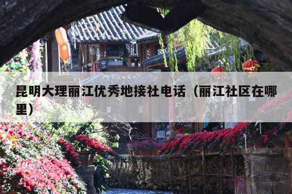 昆明大理丽江优秀地接社电话（丽江社区在哪里）