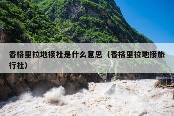 香格里拉地接社是什么意思（香格里拉地接旅行社）