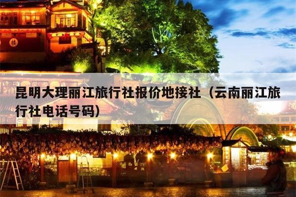 昆明大理丽江旅行社报价地接社（云南丽江旅行社电话号码）