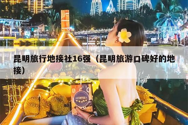 昆明旅行地接社16强（昆明旅游口碑好的地接）
