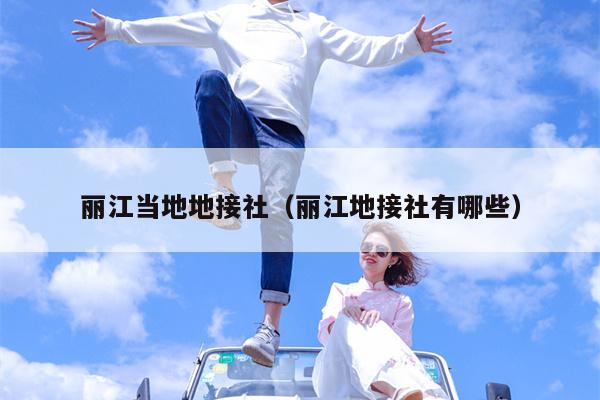 丽江当地地接社（丽江地接社有哪些）