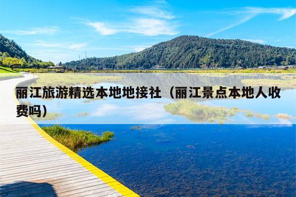 丽江旅游精选本地地接社（丽江景点本地人收费吗）