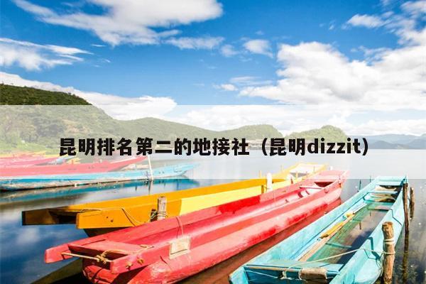 昆明排名第二的地接社（昆明dizzit）