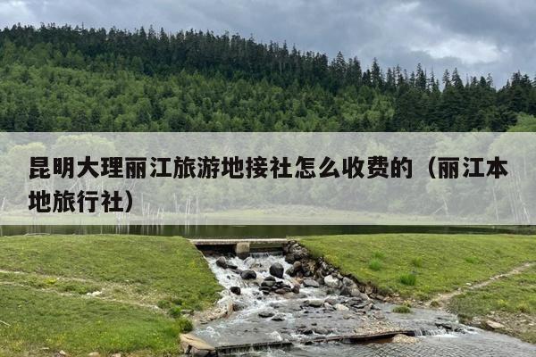 昆明大理丽江旅游地接社怎么收费的（丽江本地旅行社）