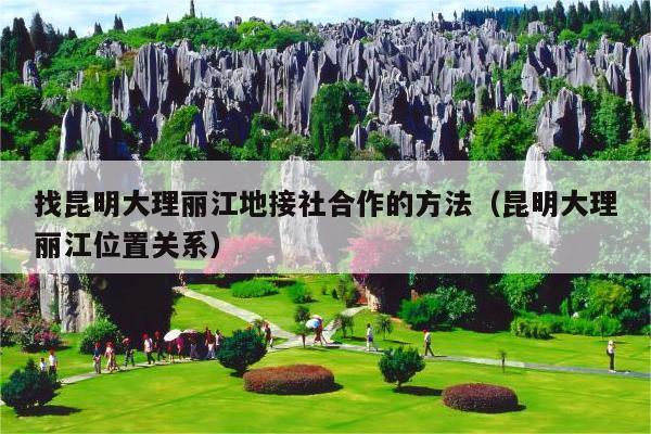 找昆明大理丽江地接社合作的方法（昆明大理丽江位置关系）