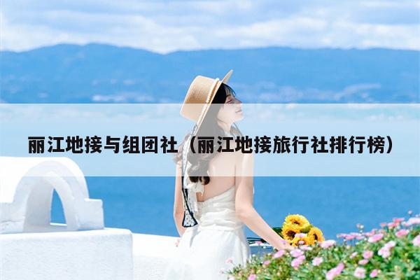 丽江地接与组团社（丽江地接旅行社排行榜）