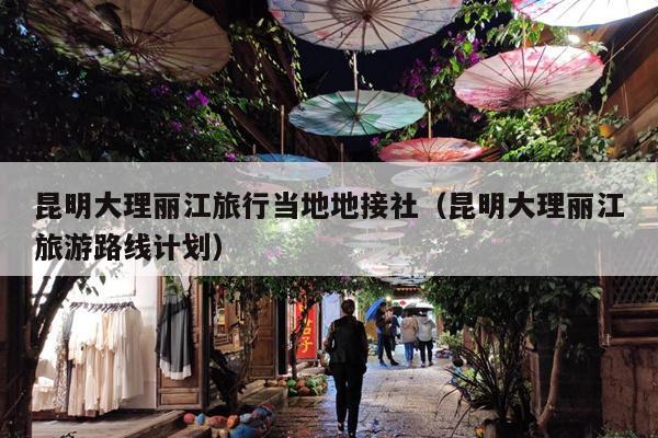 昆明大理丽江旅行当地地接社（昆明大理丽江旅游路线计划）