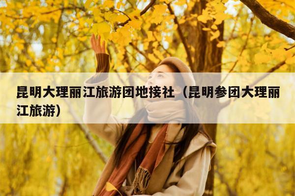 昆明大理丽江旅游团地接社（昆明参团大理丽江旅游）