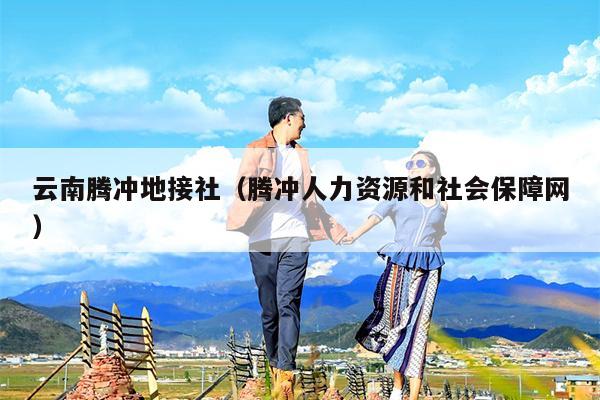云南腾冲地接社（腾冲人力资源和社会保障网）