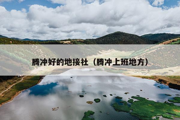 腾冲好的地接社（腾冲上班地方）
