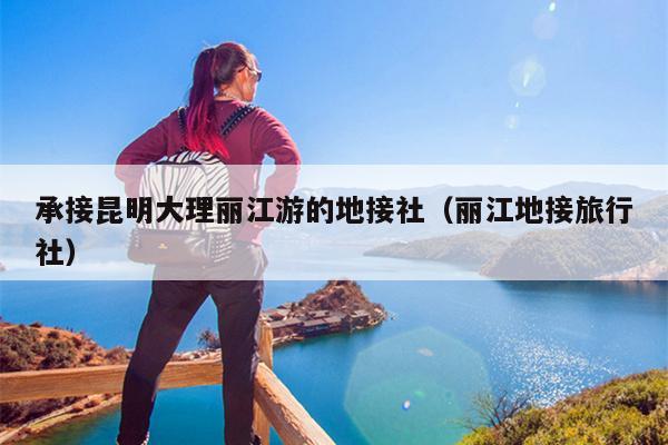 承接昆明大理丽江游的地接社（丽江地接旅行社）