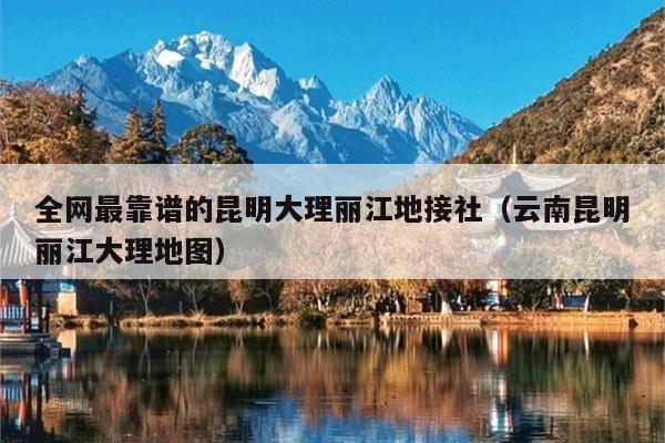 全网最靠谱的昆明大理丽江地接社（云南昆明丽江大理地图）