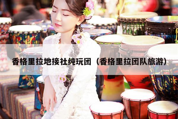 香格里拉地接社纯玩团（香格里拉团队旅游）