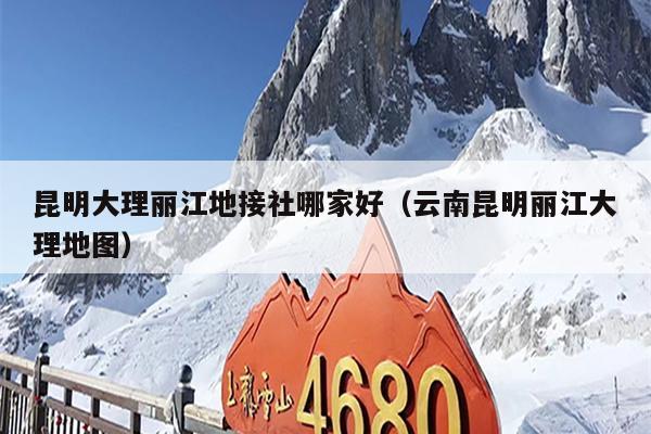 昆明大理丽江地接社哪家好（云南昆明丽江大理地图）