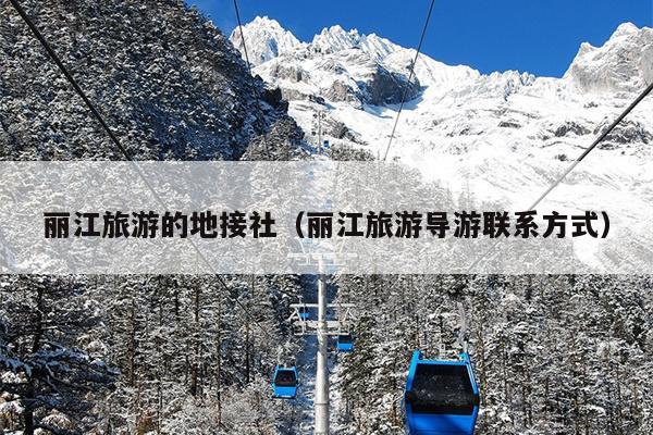 丽江旅游的地接社（丽江旅游导游联系方式）