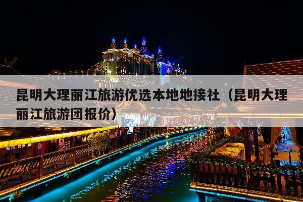 昆明大理丽江旅游优选本地地接社（昆明大理丽江旅游团报价）