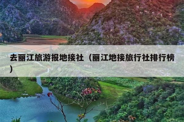 去丽江旅游报地接社（丽江地接旅行社排行榜）