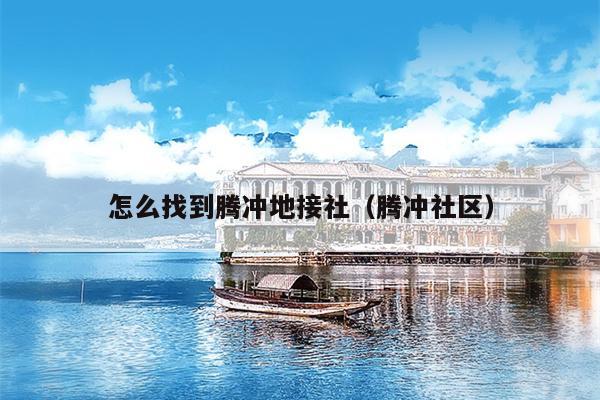 怎么找到腾冲地接社（腾冲社区）