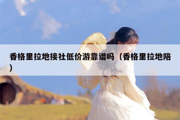 香格里拉地接社低价游靠谱吗（香格里拉地陪）