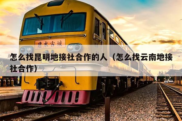 怎么找昆明地接社合作的人（怎么找云南地接社合作）