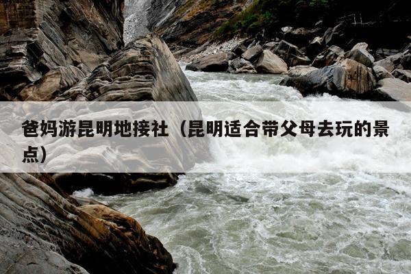 爸妈游昆明地接社（昆明适合带父母去玩的景点）