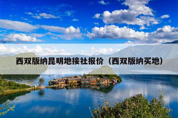 西双版纳昆明地接社报价（西双版纳买地）