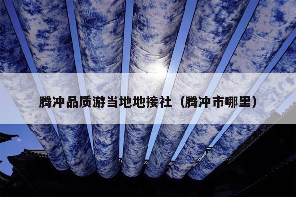 腾冲品质游当地地接社（腾冲市哪里）