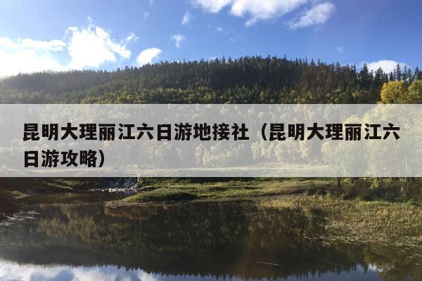 昆明大理丽江六日游地接社（昆明大理丽江六日游攻略）
