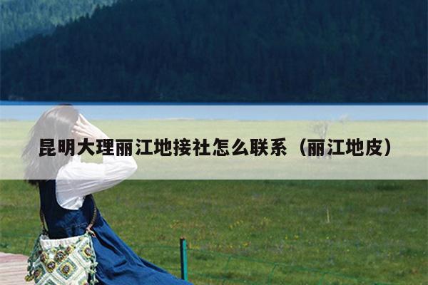 昆明大理丽江地接社怎么联系（丽江地皮）