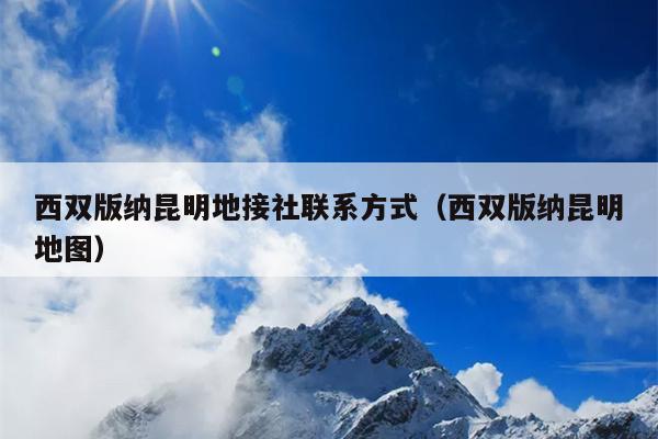 西双版纳昆明地接社联系方式（西双版纳昆明地图）