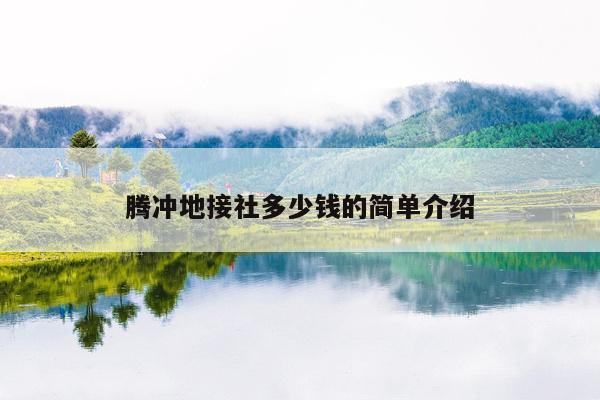 腾冲地接社多少钱的简单介绍