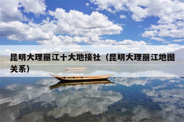 昆明大理丽江十大地接社（昆明大理丽江地图关系）