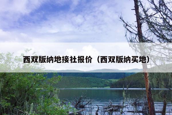 西双版纳地接社报价（西双版纳买地）