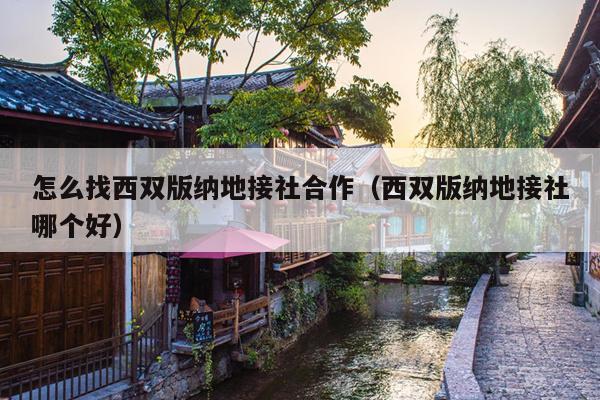 怎么找西双版纳地接社合作（西双版纳地接社哪个好）