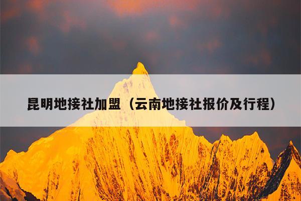 昆明地接社加盟（云南地接社报价及行程）