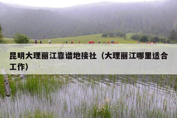 昆明大理丽江靠谱地接社（大理丽江哪里适合工作）