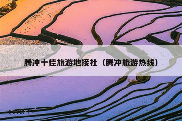 腾冲十佳旅游地接社（腾冲旅游热线）