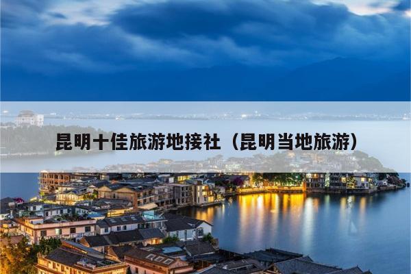 昆明十佳旅游地接社（昆明当地旅游）