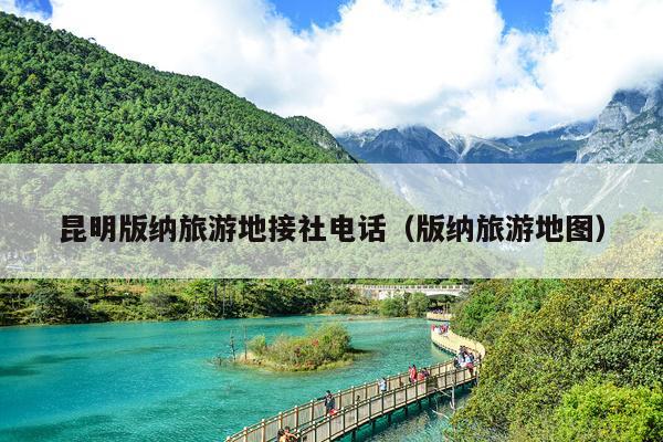 昆明版纳旅游地接社电话（版纳旅游地图）