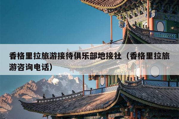 香格里拉旅游接待俱乐部地接社（香格里拉旅游咨询电话）
