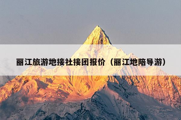 丽江旅游地接社接团报价（丽江地陪导游）