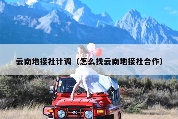 云南地接社计调（怎么找云南地接社合作）