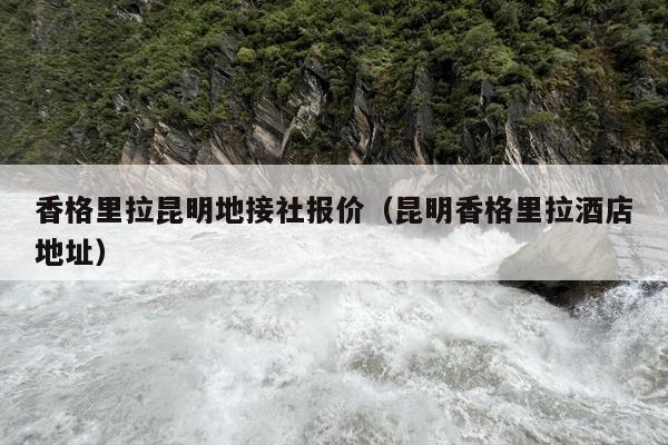 香格里拉昆明地接社报价（昆明香格里拉酒店地址）