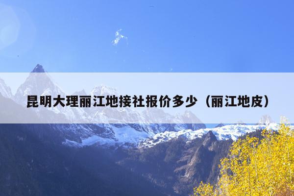 昆明大理丽江地接社报价多少（丽江地皮）