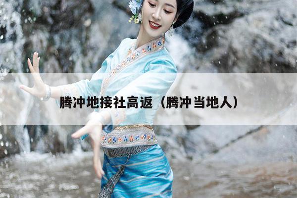 腾冲地接社高返（腾冲当地人）