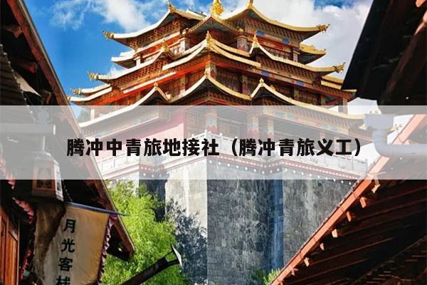 腾冲中青旅地接社（腾冲青旅义工）
