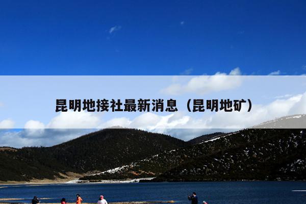 昆明地接社最新消息（昆明地矿）